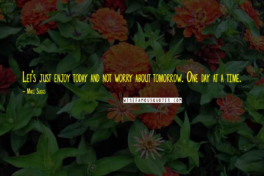 Mari Suggs Quotes: Let's just enjoy today and not worry about tomorrow. One day at a time.