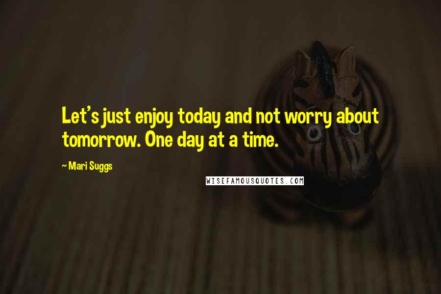 Mari Suggs Quotes: Let's just enjoy today and not worry about tomorrow. One day at a time.