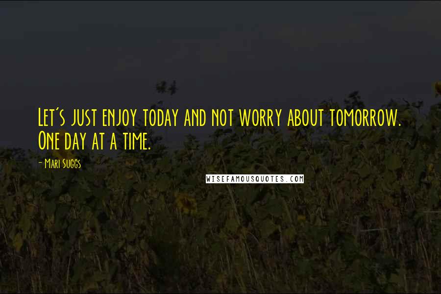 Mari Suggs Quotes: Let's just enjoy today and not worry about tomorrow. One day at a time.