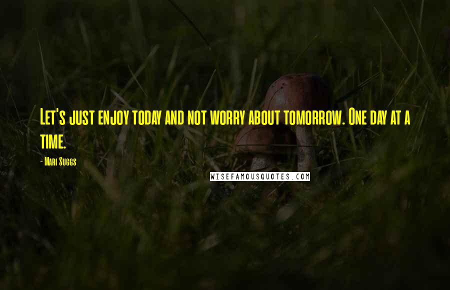 Mari Suggs Quotes: Let's just enjoy today and not worry about tomorrow. One day at a time.