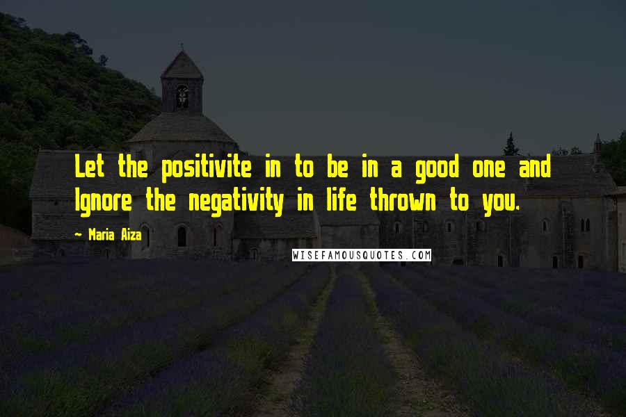 Maria Aiza Quotes: Let the positivite in to be in a good one and Ignore the negativity in life thrown to you.