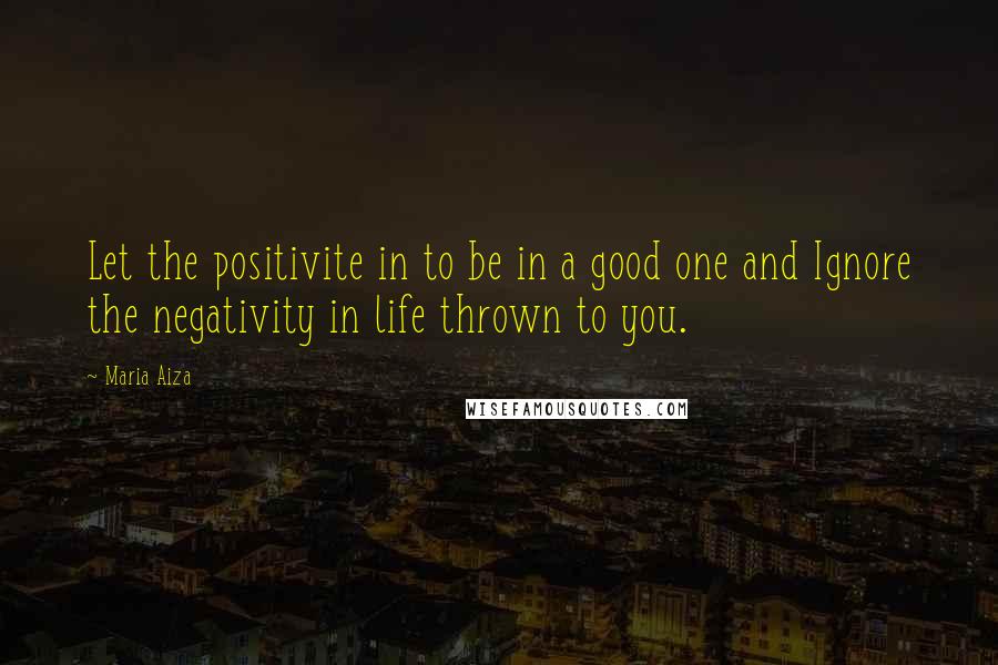 Maria Aiza Quotes: Let the positivite in to be in a good one and Ignore the negativity in life thrown to you.