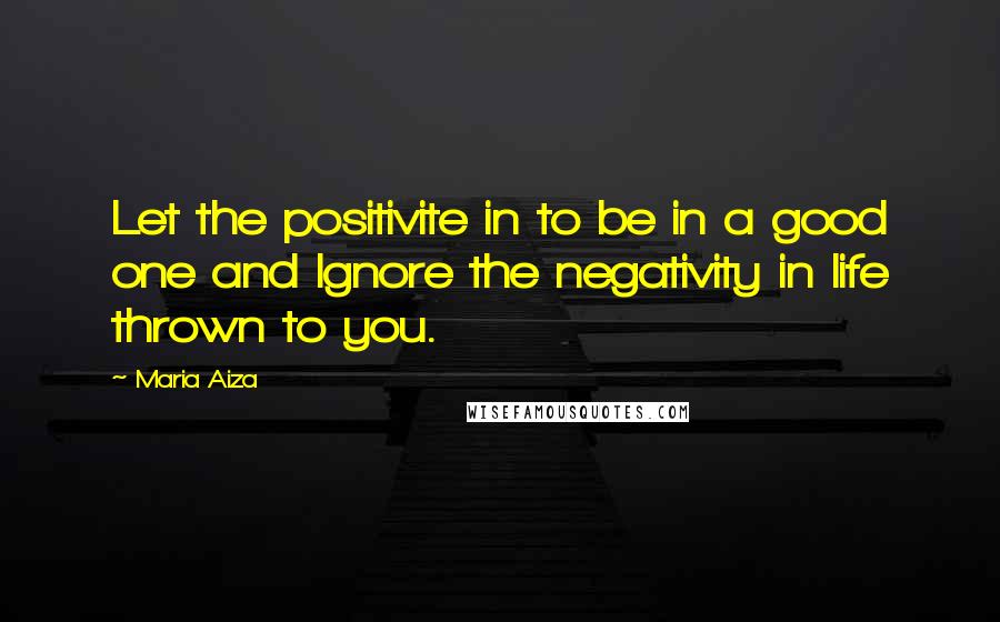 Maria Aiza Quotes: Let the positivite in to be in a good one and Ignore the negativity in life thrown to you.