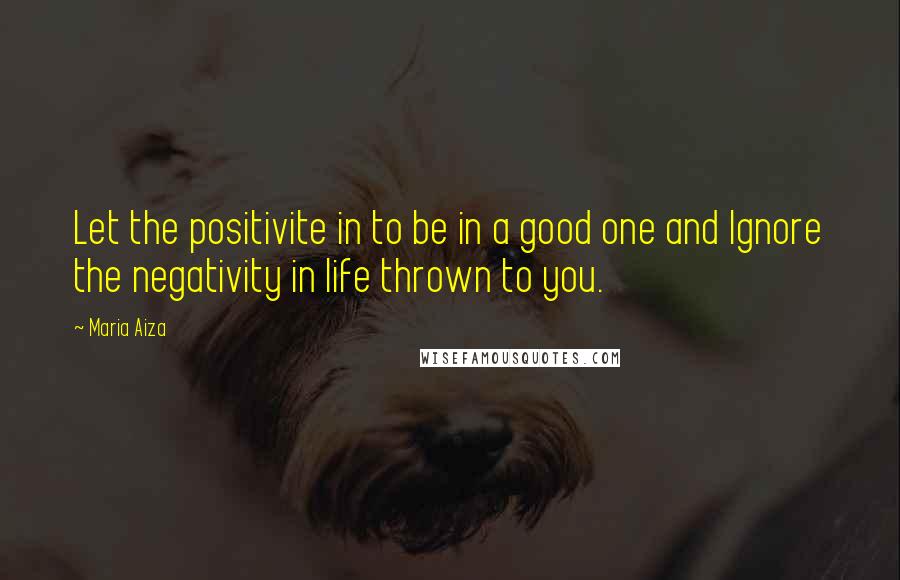 Maria Aiza Quotes: Let the positivite in to be in a good one and Ignore the negativity in life thrown to you.