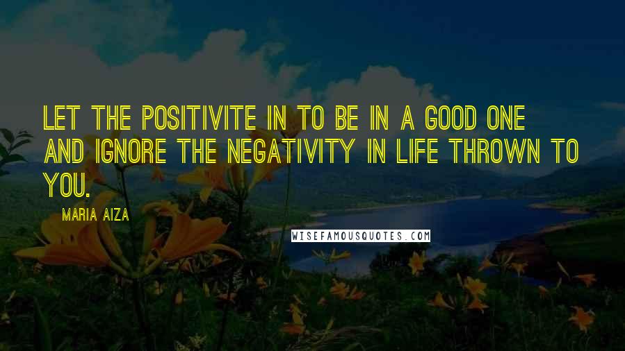 Maria Aiza Quotes: Let the positivite in to be in a good one and Ignore the negativity in life thrown to you.