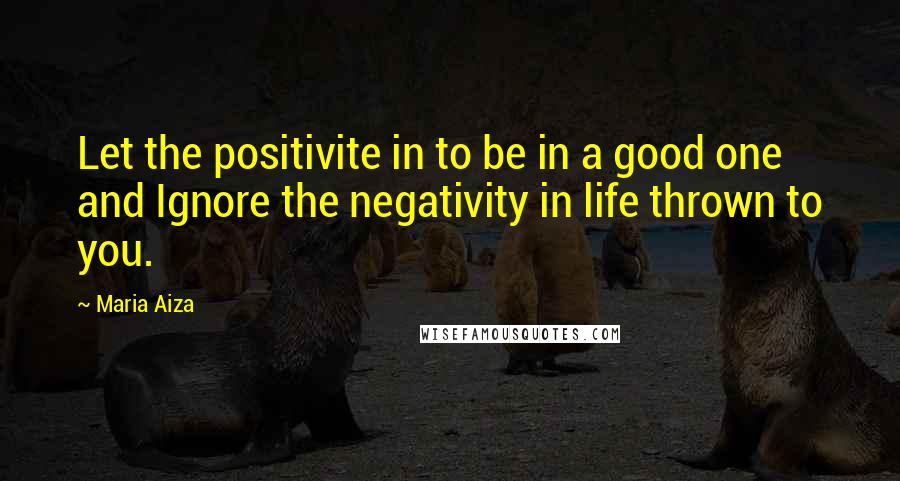 Maria Aiza Quotes: Let the positivite in to be in a good one and Ignore the negativity in life thrown to you.