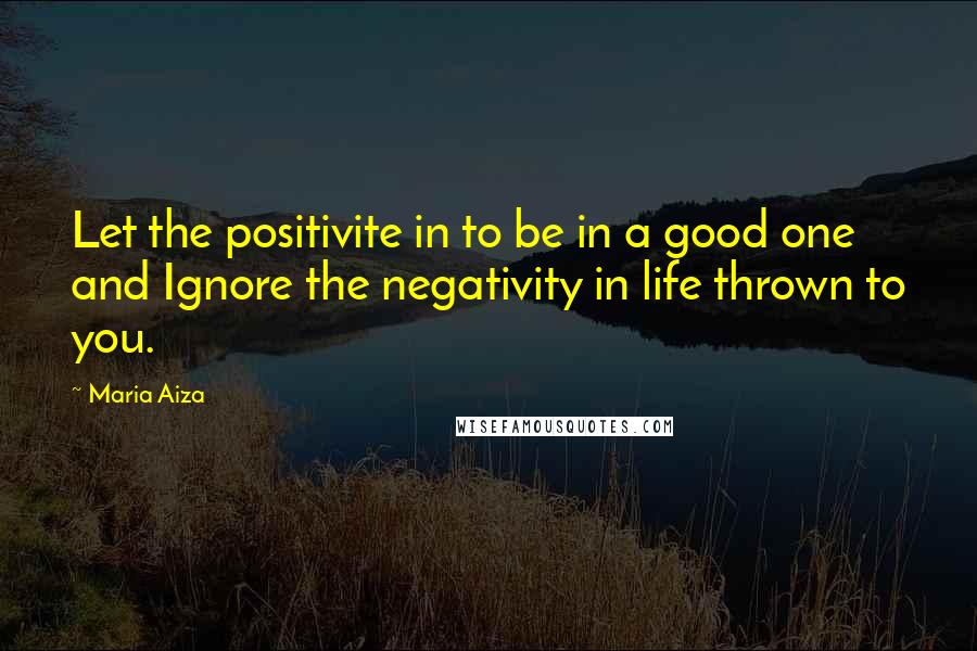 Maria Aiza Quotes: Let the positivite in to be in a good one and Ignore the negativity in life thrown to you.