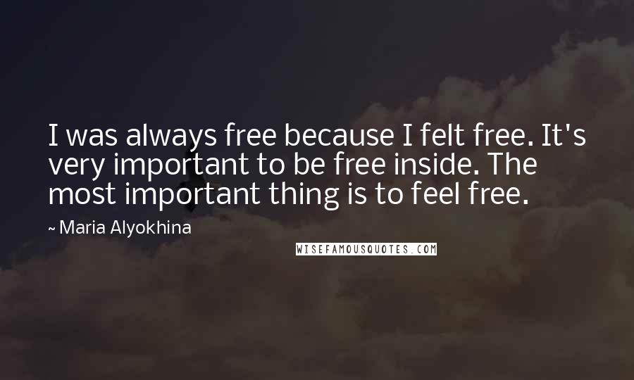 Maria Alyokhina Quotes: I was always free because I felt free. It's very important to be free inside. The most important thing is to feel free.