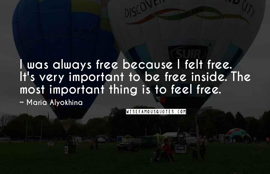 Maria Alyokhina Quotes: I was always free because I felt free. It's very important to be free inside. The most important thing is to feel free.