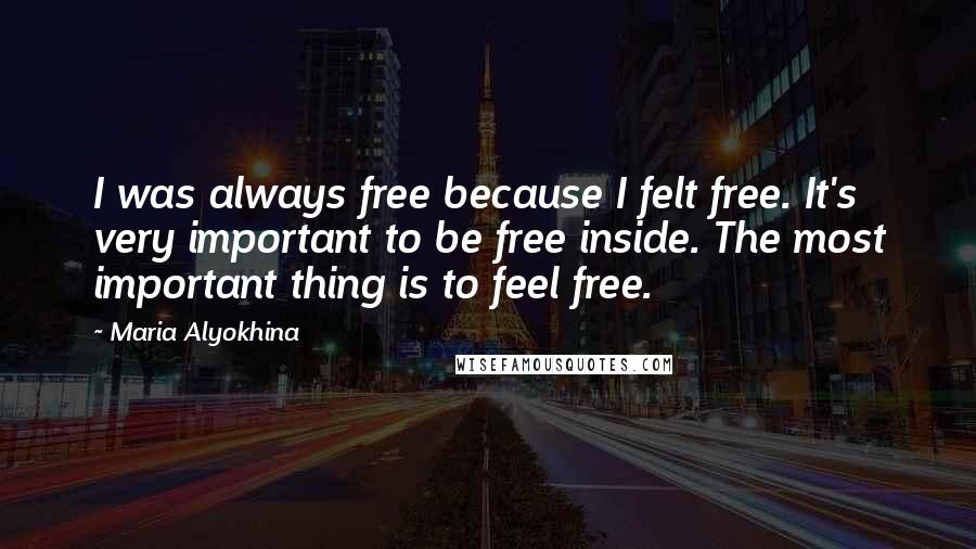 Maria Alyokhina Quotes: I was always free because I felt free. It's very important to be free inside. The most important thing is to feel free.