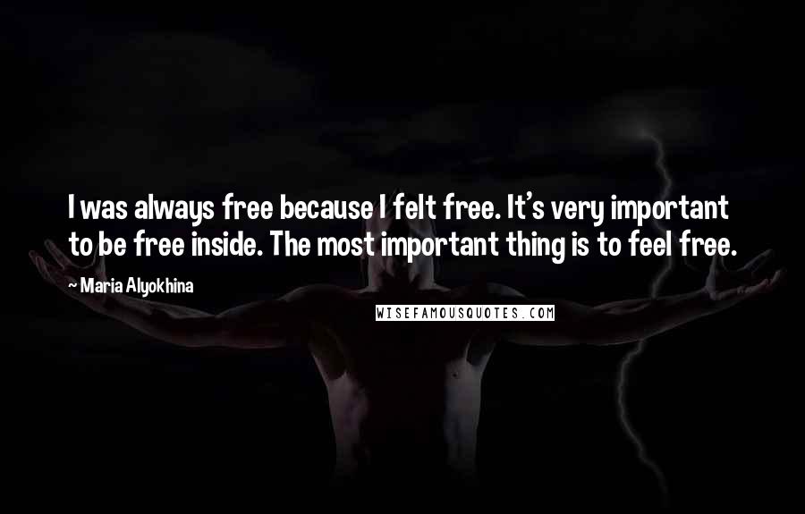 Maria Alyokhina Quotes: I was always free because I felt free. It's very important to be free inside. The most important thing is to feel free.