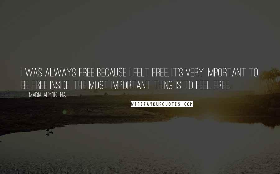 Maria Alyokhina Quotes: I was always free because I felt free. It's very important to be free inside. The most important thing is to feel free.