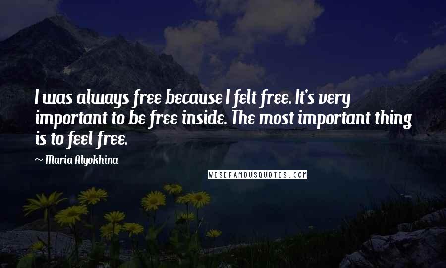 Maria Alyokhina Quotes: I was always free because I felt free. It's very important to be free inside. The most important thing is to feel free.