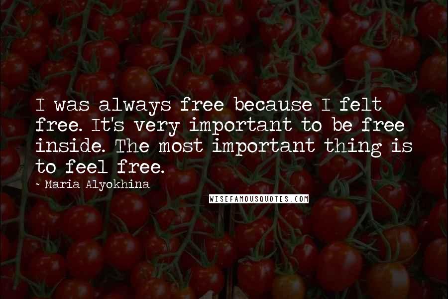 Maria Alyokhina Quotes: I was always free because I felt free. It's very important to be free inside. The most important thing is to feel free.