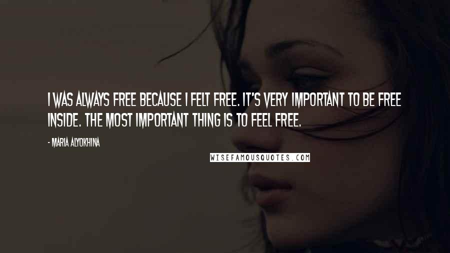 Maria Alyokhina Quotes: I was always free because I felt free. It's very important to be free inside. The most important thing is to feel free.