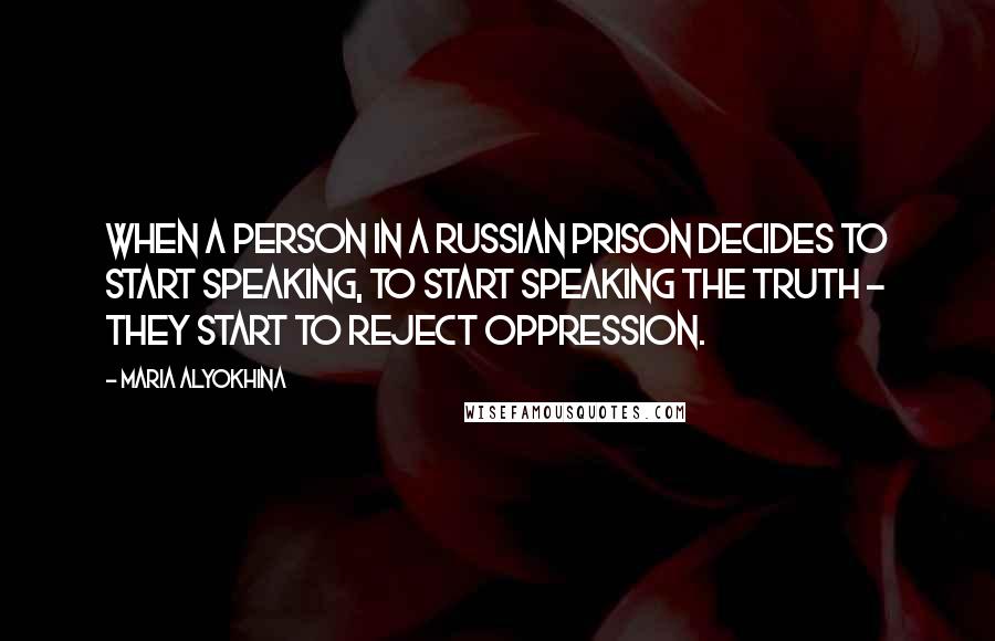 Maria Alyokhina Quotes: When a person in a Russian prison decides to start speaking, to start speaking the truth - they start to reject oppression.