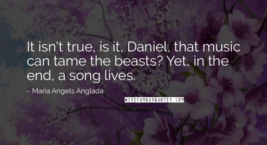 Maria Angels Anglada Quotes: It isn't true, is it, Daniel, that music can tame the beasts? Yet, in the end, a song lives.