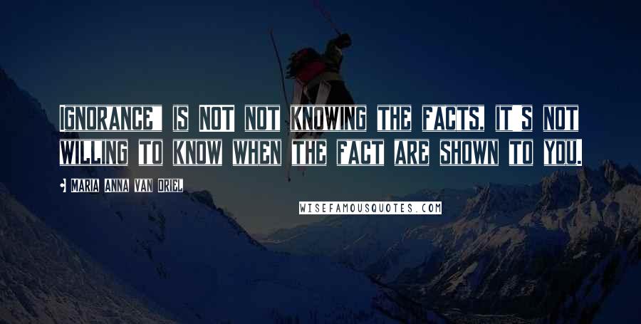 Maria Anna Van Driel Quotes: Ignorance" is NOT not knowing the facts, it's not willing to know when the fact are shown to you.