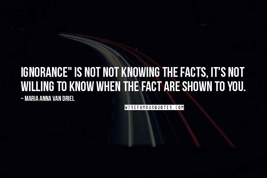 Maria Anna Van Driel Quotes: Ignorance" is NOT not knowing the facts, it's not willing to know when the fact are shown to you.