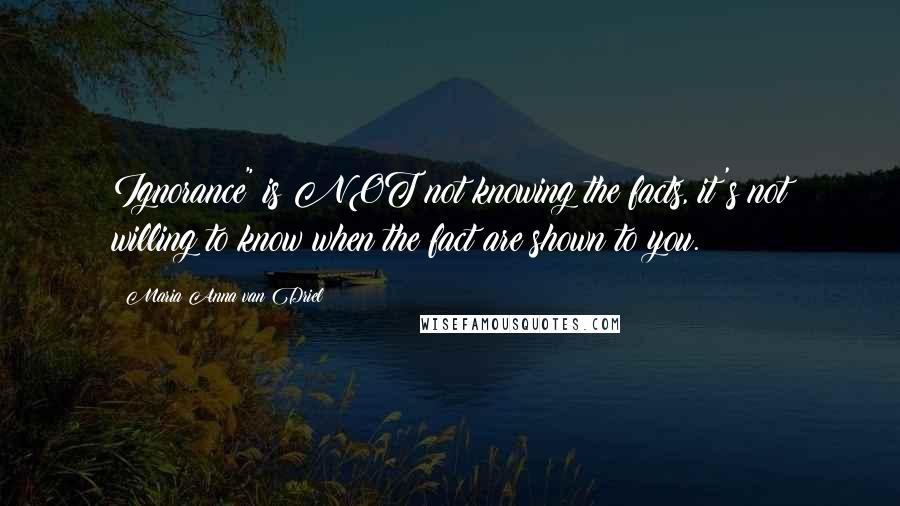 Maria Anna Van Driel Quotes: Ignorance" is NOT not knowing the facts, it's not willing to know when the fact are shown to you.