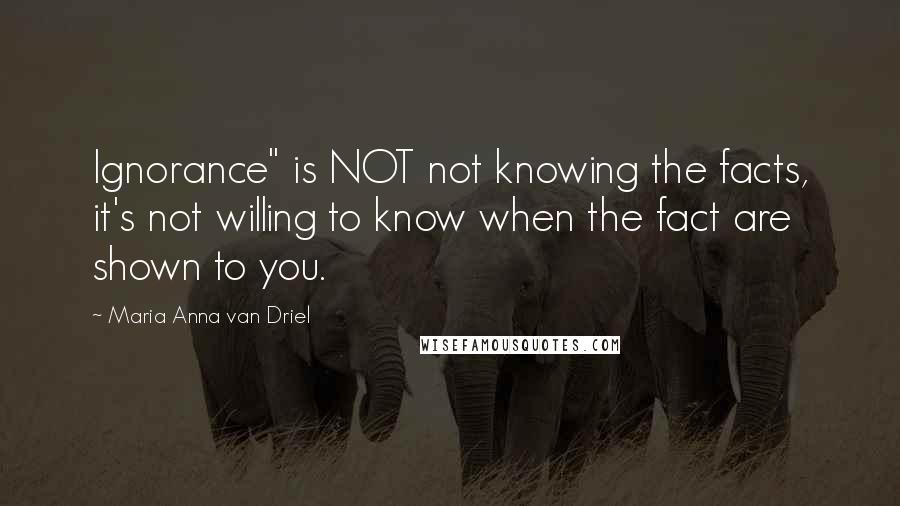 Maria Anna Van Driel Quotes: Ignorance" is NOT not knowing the facts, it's not willing to know when the fact are shown to you.