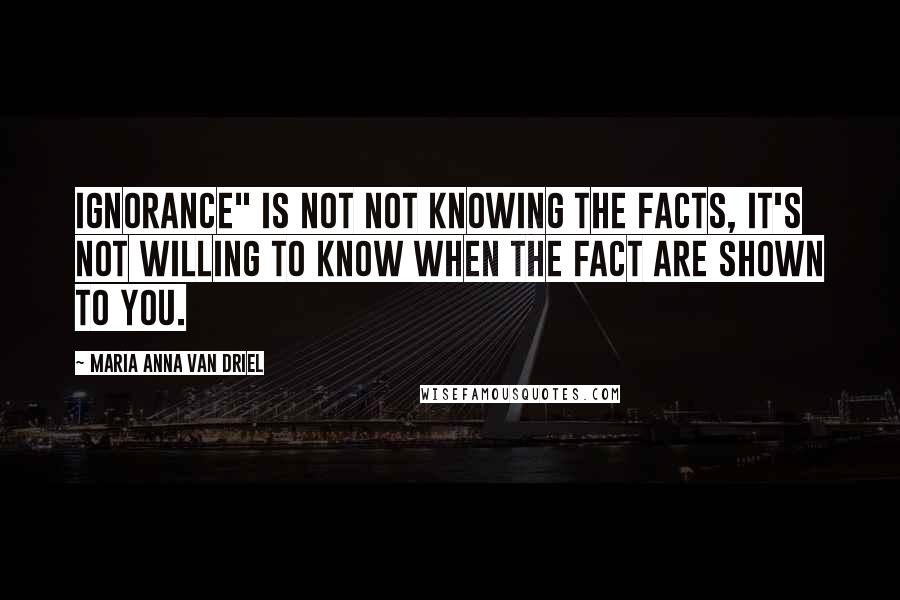 Maria Anna Van Driel Quotes: Ignorance" is NOT not knowing the facts, it's not willing to know when the fact are shown to you.