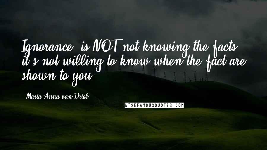 Maria Anna Van Driel Quotes: Ignorance" is NOT not knowing the facts, it's not willing to know when the fact are shown to you.