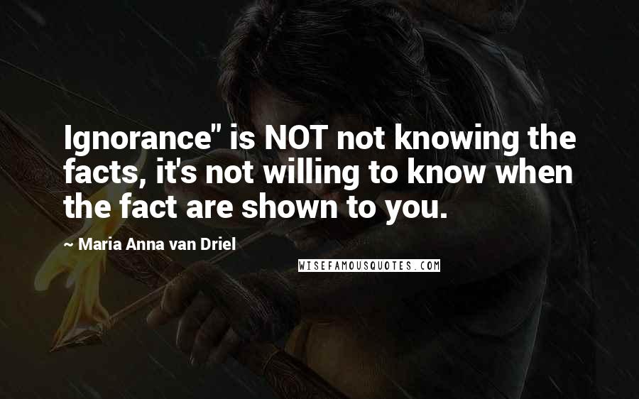 Maria Anna Van Driel Quotes: Ignorance" is NOT not knowing the facts, it's not willing to know when the fact are shown to you.