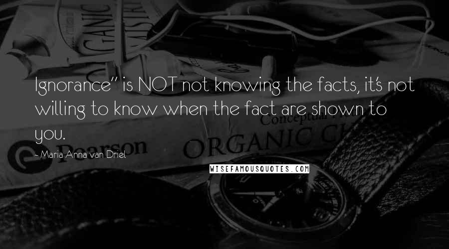 Maria Anna Van Driel Quotes: Ignorance" is NOT not knowing the facts, it's not willing to know when the fact are shown to you.