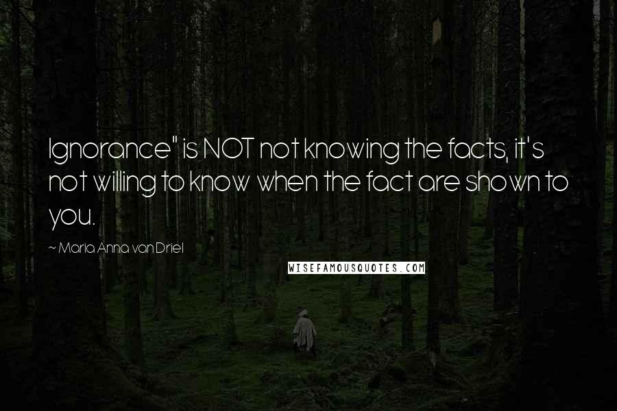 Maria Anna Van Driel Quotes: Ignorance" is NOT not knowing the facts, it's not willing to know when the fact are shown to you.