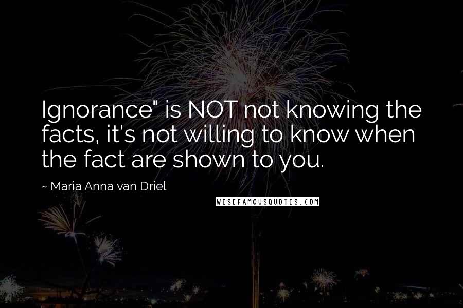 Maria Anna Van Driel Quotes: Ignorance" is NOT not knowing the facts, it's not willing to know when the fact are shown to you.