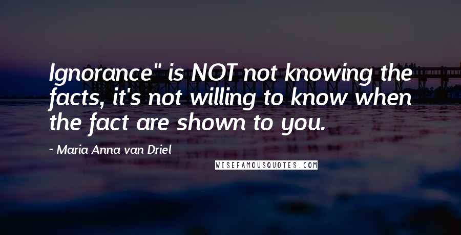 Maria Anna Van Driel Quotes: Ignorance" is NOT not knowing the facts, it's not willing to know when the fact are shown to you.