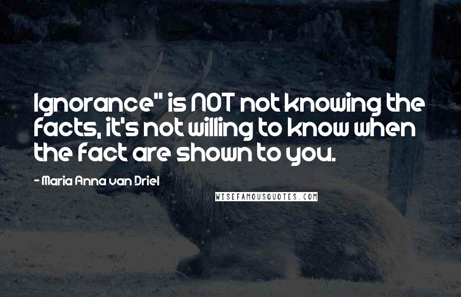 Maria Anna Van Driel Quotes: Ignorance" is NOT not knowing the facts, it's not willing to know when the fact are shown to you.