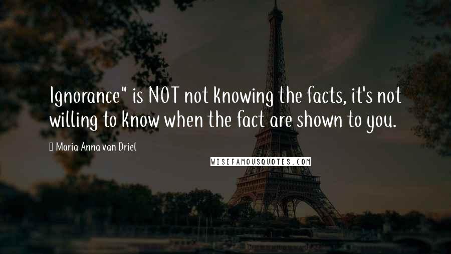 Maria Anna Van Driel Quotes: Ignorance" is NOT not knowing the facts, it's not willing to know when the fact are shown to you.