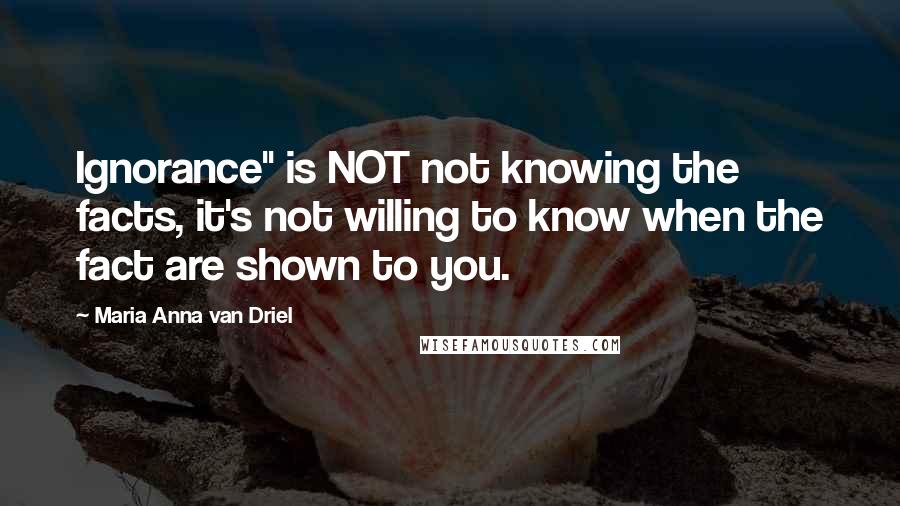 Maria Anna Van Driel Quotes: Ignorance" is NOT not knowing the facts, it's not willing to know when the fact are shown to you.