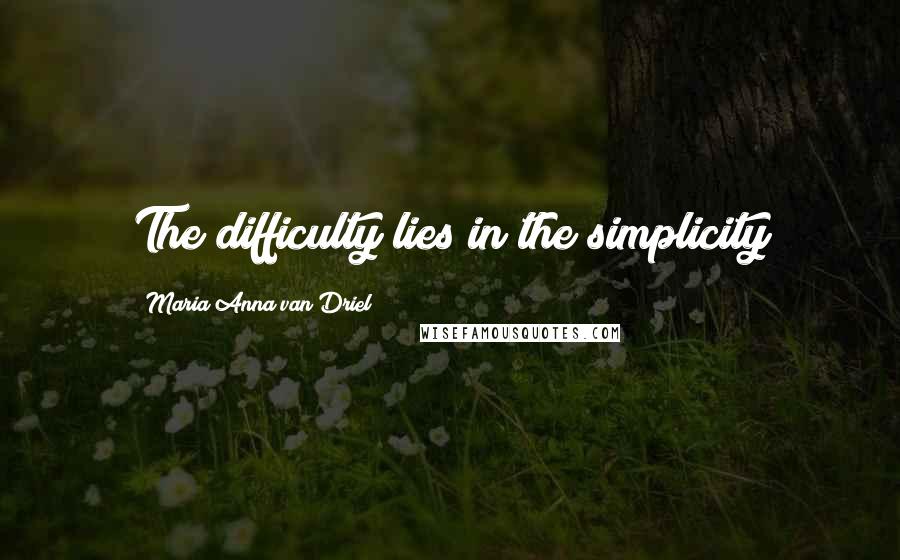 Maria Anna Van Driel Quotes: The difficulty lies in the simplicity