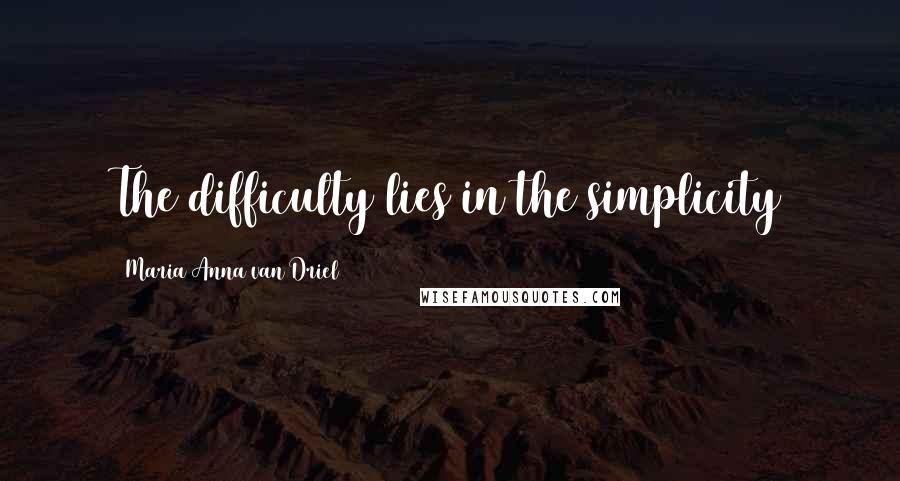 Maria Anna Van Driel Quotes: The difficulty lies in the simplicity