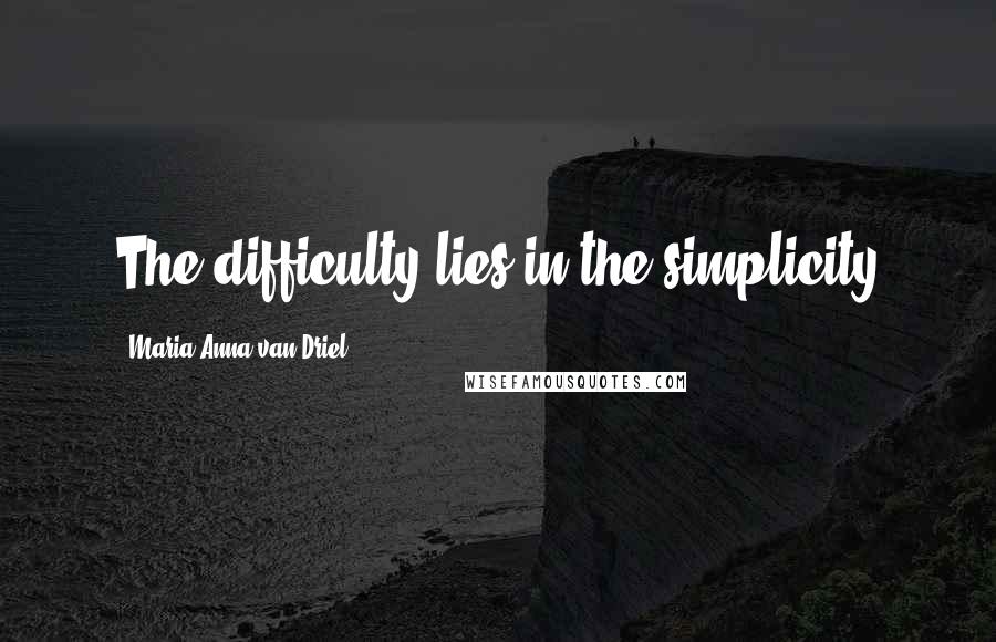 Maria Anna Van Driel Quotes: The difficulty lies in the simplicity