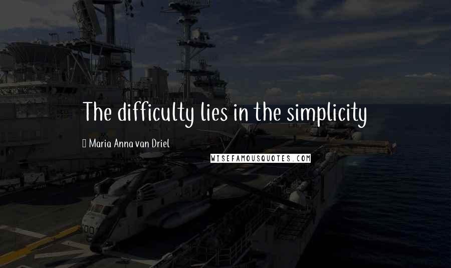 Maria Anna Van Driel Quotes: The difficulty lies in the simplicity