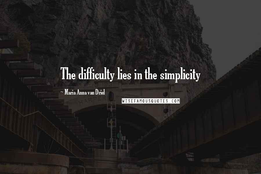 Maria Anna Van Driel Quotes: The difficulty lies in the simplicity