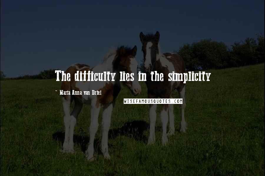 Maria Anna Van Driel Quotes: The difficulty lies in the simplicity