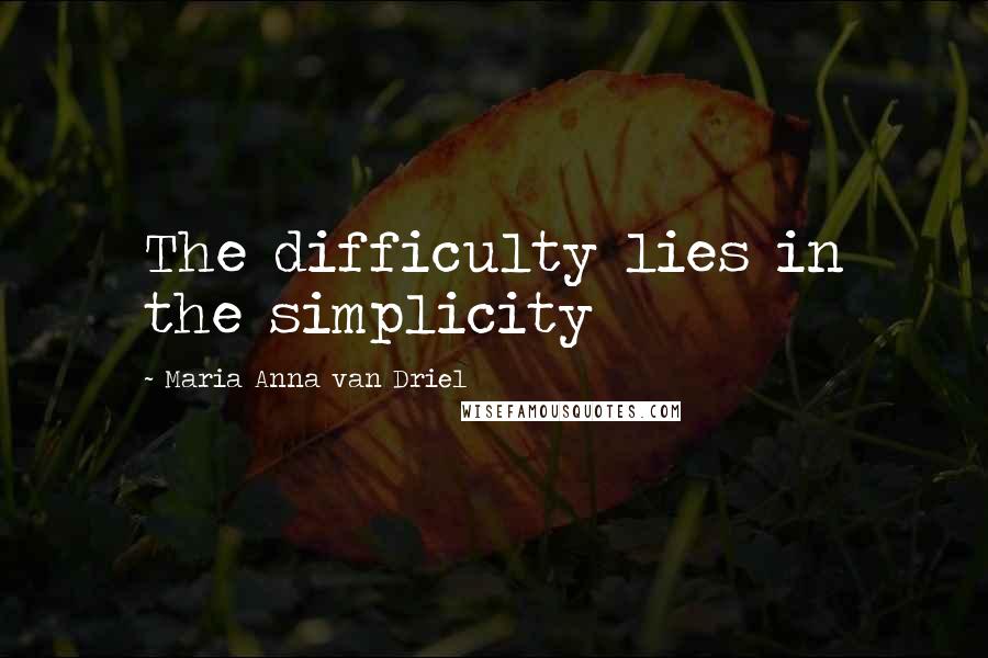 Maria Anna Van Driel Quotes: The difficulty lies in the simplicity