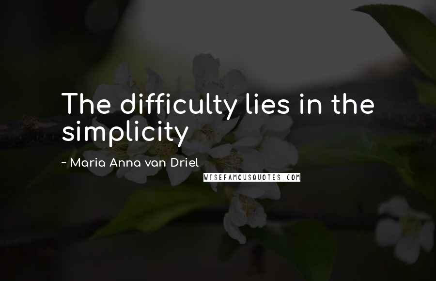 Maria Anna Van Driel Quotes: The difficulty lies in the simplicity