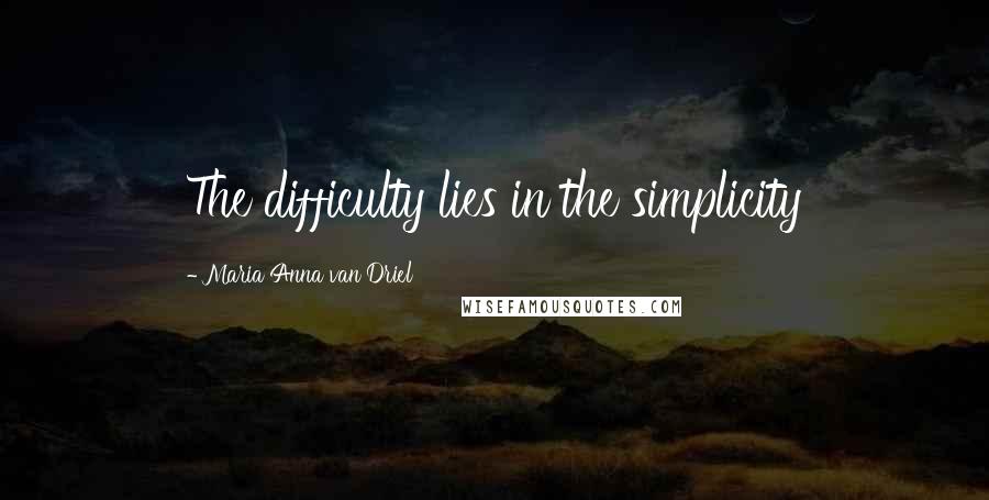 Maria Anna Van Driel Quotes: The difficulty lies in the simplicity