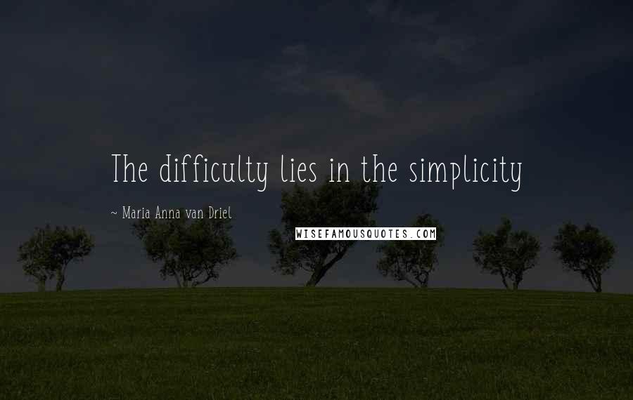 Maria Anna Van Driel Quotes: The difficulty lies in the simplicity