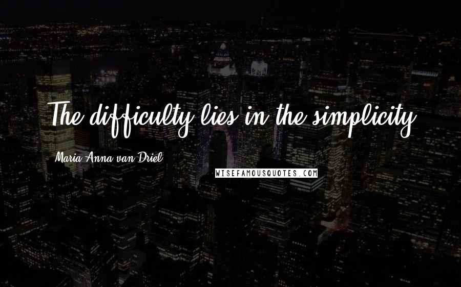 Maria Anna Van Driel Quotes: The difficulty lies in the simplicity