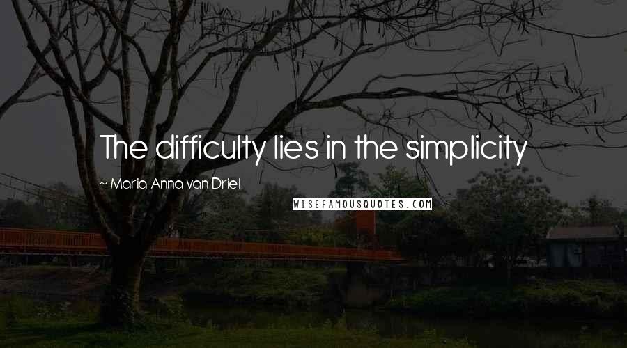 Maria Anna Van Driel Quotes: The difficulty lies in the simplicity