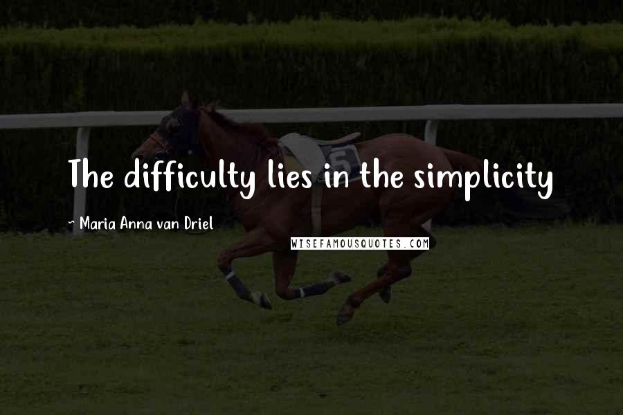 Maria Anna Van Driel Quotes: The difficulty lies in the simplicity