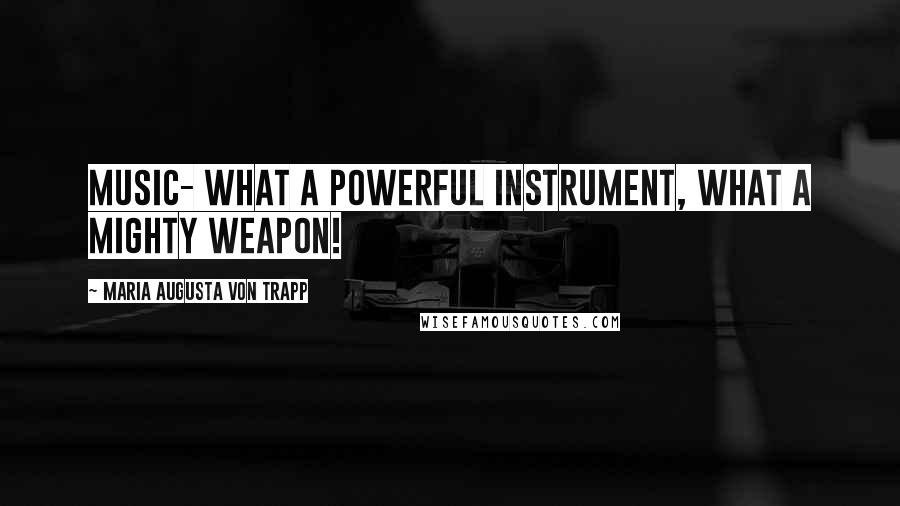 Maria Augusta Von Trapp Quotes: Music- what a powerful instrument, what a mighty weapon!