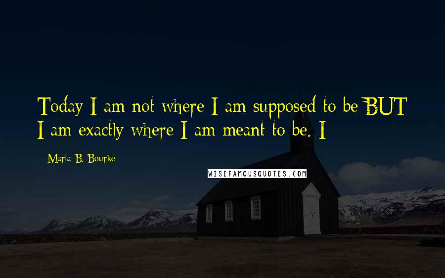 Maria B. Bourke Quotes: Today I am not where I am supposed to be BUT I am exactly where I am meant to be. I